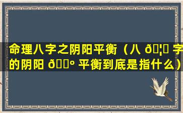 命理八字之阴阳平衡（八 🦋 字的阴阳 🐺 平衡到底是指什么）